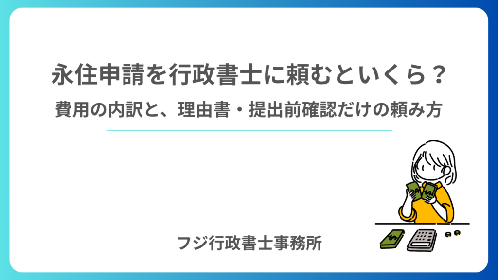 永住申請を行政書士に頼むといくら？費用の内訳と、理由書・提出前確認だけの頼み方