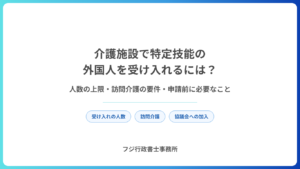 介護施設で特定技能の外国人を受け入れるには？人数の上限・訪問介護の要件・申請前に必要なこと